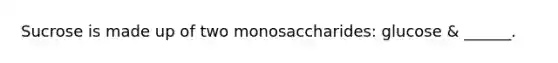 Sucrose is made up of two monosaccharides: glucose & ______.