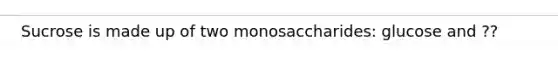 Sucrose is made up of two monosaccharides: glucose and ??