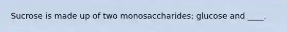 Sucrose is made up of two monosaccharides: glucose and ____.