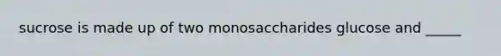 sucrose is made up of two monosaccharides glucose and _____