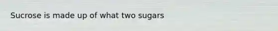 Sucrose is made up of what two sugars