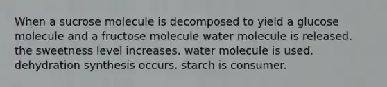 When a sucrose molecule is decomposed to yield a glucose molecule and a fructose molecule water molecule is released. the sweetness level increases. water molecule is used. dehydration synthesis occurs. starch is consumer.