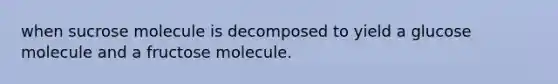 when sucrose molecule is decomposed to yield a glucose molecule and a fructose molecule.