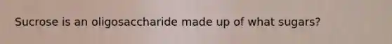 Sucrose is an oligosaccharide made up of what sugars?