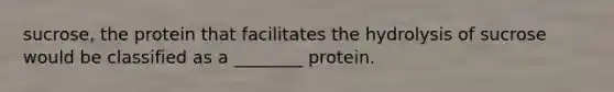 sucrose, the protein that facilitates the hydrolysis of sucrose would be classified as a ________ protein.