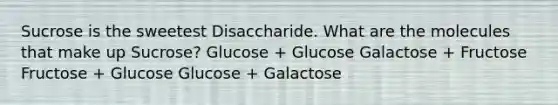 Sucrose is the sweetest Disaccharide. What are the molecules that make up Sucrose? Glucose + Glucose Galactose + Fructose Fructose + Glucose Glucose + Galactose