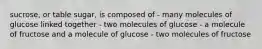 sucrose, or table sugar, is composed of - many molecules of glucose linked together - two molecules of glucose - a molecule of fructose and a molecule of glucose - two molecules of fructose