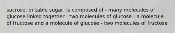 sucrose, or table sugar, is composed of - many molecules of glucose linked together - two molecules of glucose - a molecule of fructose and a molecule of glucose - two molecules of fructose