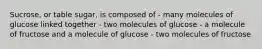 Sucrose, or table sugar, is composed of - many molecules of glucose linked together - two molecules of glucose - a molecule of fructose and a molecule of glucose - two molecules of fructose