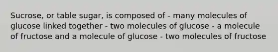 Sucrose, or table sugar, is composed of - many molecules of glucose linked together - two molecules of glucose - a molecule of fructose and a molecule of glucose - two molecules of fructose