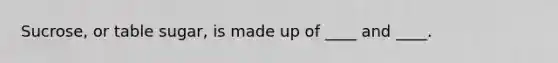 Sucrose, or table sugar, is made up of ____ and ____.