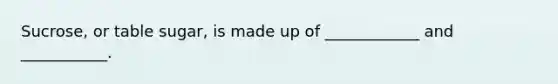 Sucrose, or table sugar, is made up of ____________ and ___________.