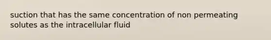 suction that has the same concentration of non permeating solutes as the intracellular fluid