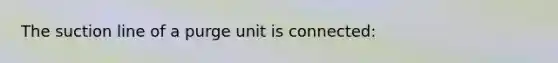 The suction line of a purge unit is connected: