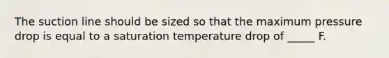 The suction line should be sized so that the maximum pressure drop is equal to a saturation temperature drop of _____ F.