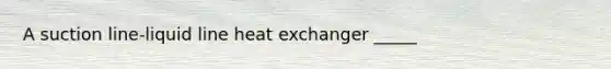 A suction line-liquid line heat exchanger _____