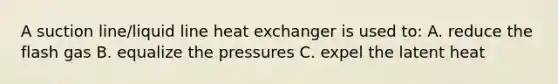 A suction line/liquid line heat exchanger is used to: A. reduce the flash gas B. equalize the pressures C. expel the latent heat