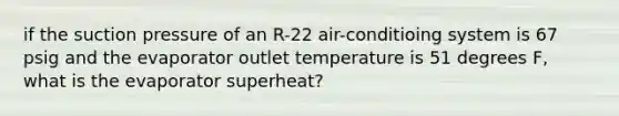 if the suction pressure of an R-22 air-conditioing system is 67 psig and the evaporator outlet temperature is 51 degrees F, what is the evaporator superheat?