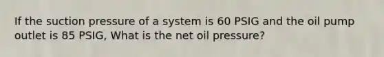 If the suction pressure of a system is 60 PSIG and the oil pump outlet is 85 PSIG, What is the net oil pressure?