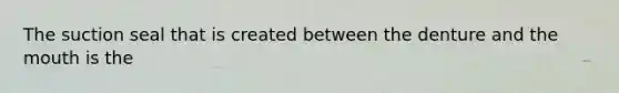 The suction seal that is created between the denture and the mouth is the