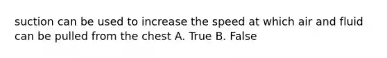 suction can be used to increase the speed at which air and fluid can be pulled from the chest A. True B. False