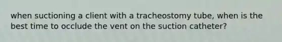 when suctioning a client with a tracheostomy tube, when is the best time to occlude the vent on the suction catheter?