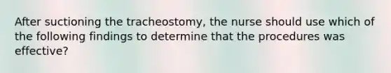 After suctioning the tracheostomy, the nurse should use which of the following findings to determine that the procedures was effective?