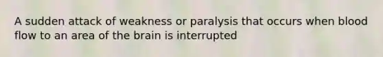 A sudden attack of weakness or paralysis that occurs when blood flow to an area of the brain is interrupted