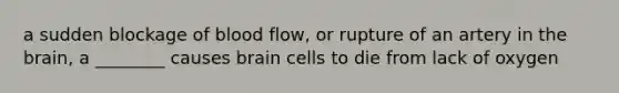 a sudden blockage of blood flow, or rupture of an artery in the brain, a ________ causes brain cells to die from lack of oxygen