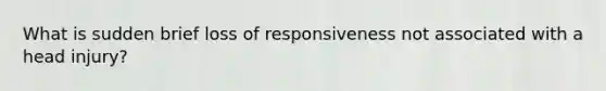 What is sudden brief loss of responsiveness not associated with a head injury?