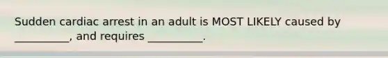 Sudden cardiac arrest in an adult is MOST LIKELY caused by __________, and requires __________.