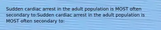 Sudden cardiac arrest in the adult population is MOST often secondary to:Sudden cardiac arrest in the adult population is MOST often secondary to: