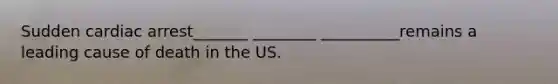 Sudden cardiac arrest_______ ________ __________remains a leading cause of death in the US.