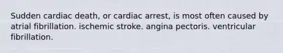 Sudden cardiac death, or cardiac arrest, is most often caused by atrial fibrillation. ischemic stroke. angina pectoris. ventricular fibrillation.