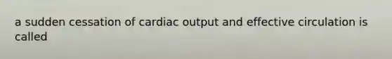 a sudden cessation of cardiac output and effective circulation is called