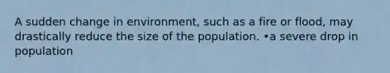 A sudden change in environment, such as a fire or flood, may drastically reduce the size of the population. •a severe drop in population