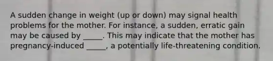 A sudden change in weight (up or down) may signal health problems for the mother. For instance, a sudden, erratic gain may be caused by _____. This may indicate that the mother has pregnancy-induced _____, a potentially life-threatening condition.