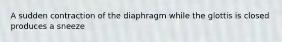 A sudden contraction of the diaphragm while the glottis is closed produces a sneeze