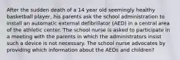 After the sudden death of a 14 year old seemingly healthy basketball player, his parents ask the school administration to install an automatic external defibrillator (AED) in a central area of the athletic center. The school nurse is asked to participate in a meeting with the parents in which the administrators insist such a device is not necessary. The school nurse advocates by providing which information about the AEDs and children?