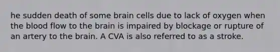 he sudden death of some brain cells due to lack of oxygen when the blood flow to the brain is impaired by blockage or rupture of an artery to the brain. A CVA is also referred to as a stroke.