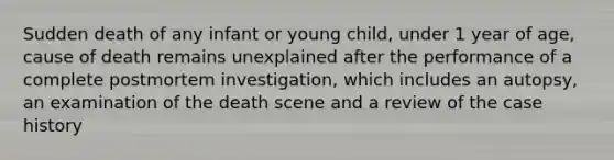 Sudden death of any infant or young child, under 1 year of age, cause of death remains unexplained after the performance of a complete postmortem investigation, which includes an autopsy, an examination of the death scene and a review of the case history