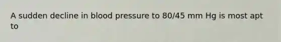 A sudden decline in blood pressure to 80/45 mm Hg is most apt to