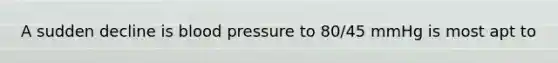 A sudden decline is blood pressure to 80/45 mmHg is most apt to