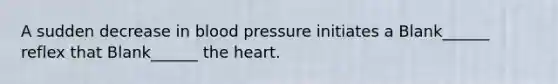 A sudden decrease in blood pressure initiates a Blank______ reflex that Blank______ the heart.