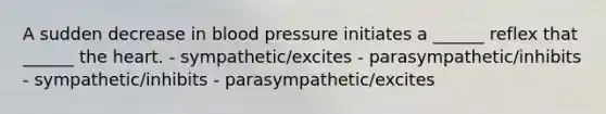 A sudden decrease in blood pressure initiates a ______ reflex that ______ the heart. - sympathetic/excites - parasympathetic/inhibits - sympathetic/inhibits - parasympathetic/excites