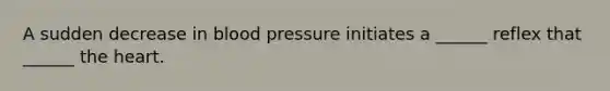 A sudden decrease in blood pressure initiates a ______ reflex that ______ the heart.