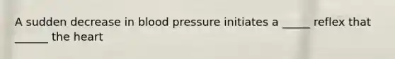 A sudden decrease in blood pressure initiates a _____ reflex that ______ the heart