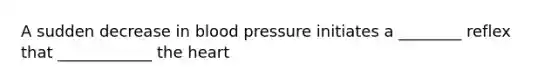 A sudden decrease in blood pressure initiates a ________ reflex that ____________ the heart