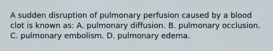 A sudden disruption of pulmonary perfusion caused by a blood clot is known​ as: A. pulmonary diffusion. B. pulmonary occlusion. C. pulmonary embolism. D. pulmonary edema.