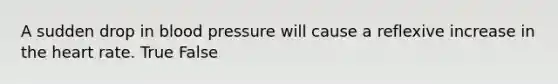 A sudden drop in blood pressure will cause a reflexive increase in the heart rate. True False